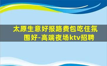 太原生意好报路费包吃住氛围好-高端夜场ktv招聘