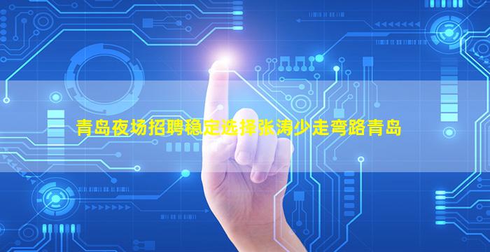 青岛夜场招聘稳定选择张涛少走弯路青岛